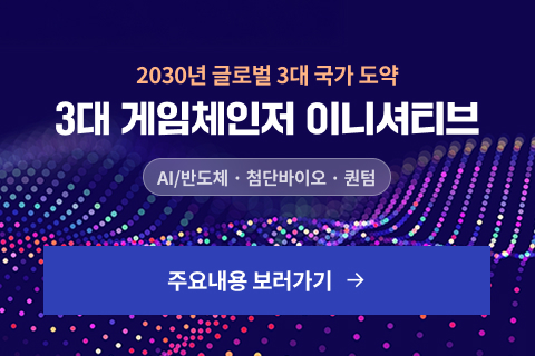 2030년 글로벌 3대 국가 도약 
3대 게임체인저 이니셔티브
AI/반도체 · 첨단바이오 · 퀸텀
주요내용 보러가기