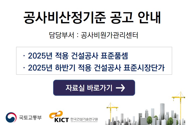 2025년 공사비산정기준 공고 안내
담당부서: 공사비원가관리센터
2025년 적용 건설공사 표준품셈
2025년 하반기 적용 건설공사 표준시장단가
자료실 바로가기
국토교통부. 한국건설기술연구원